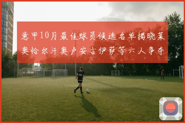 意甲10月最佳球员候选名单揭晓莱奥恰尔汗奥卢安古伊萨等六人争夺荣誉