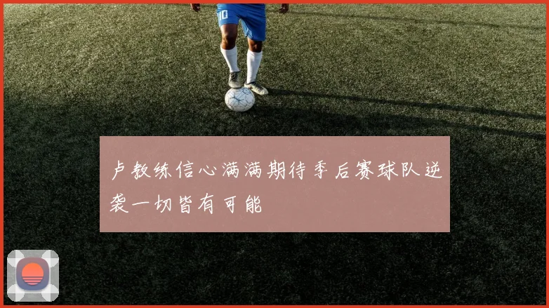 卢教练信心满满期待季后赛球队逆袭一切皆有可能