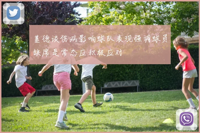 基德谈伤病影响球队表现强调球员缺席是常态应积极应对