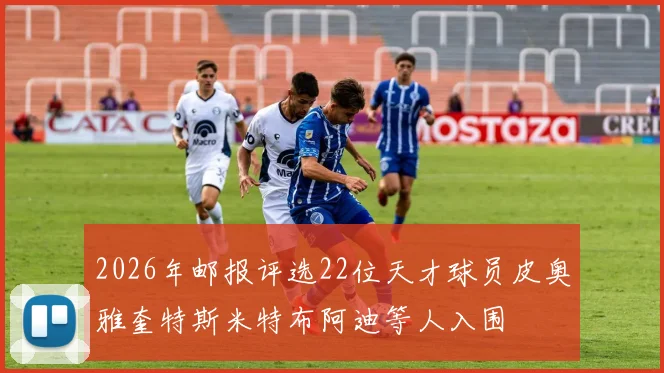 2026年邮报评选22位天才球员皮奥雅奎特斯米特布阿迪等人入围