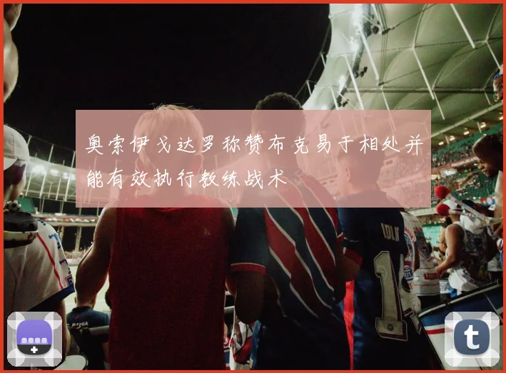 奥索伊戈达罗称赞布克易于相处并能有效执行教练战术