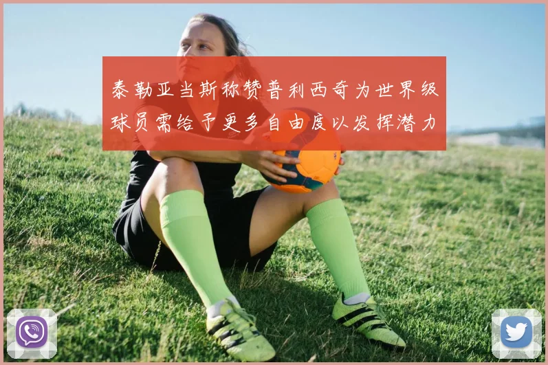 泰勒亚当斯称赞普利西奇为世界级球员需给予更多自由度以发挥潜力
