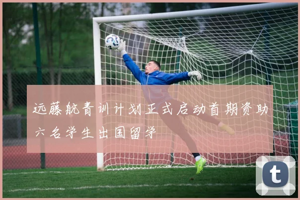 远藤航青训计划正式启动首期资助六名学生出国留学