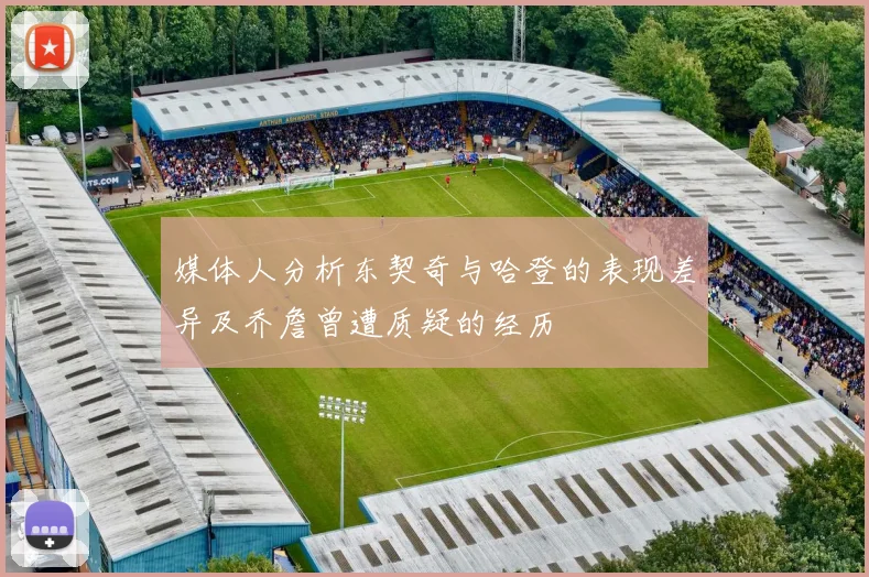 媒体人分析东契奇与哈登的表现差异及乔詹曾遭质疑的经历