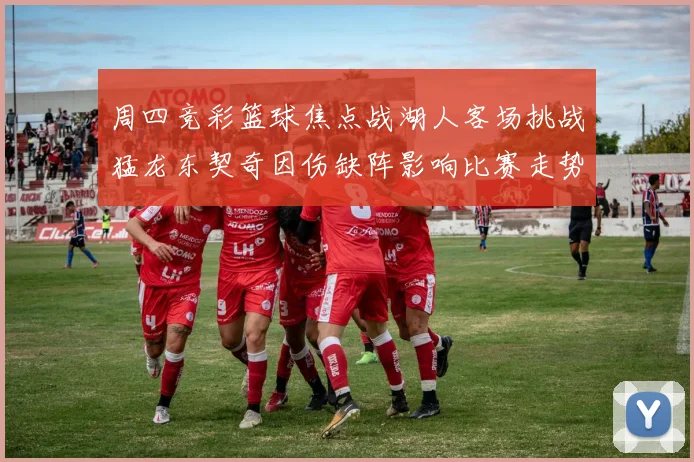 周四竞彩篮球焦点战湖人客场挑战猛龙东契奇因伤缺阵影响比赛走势