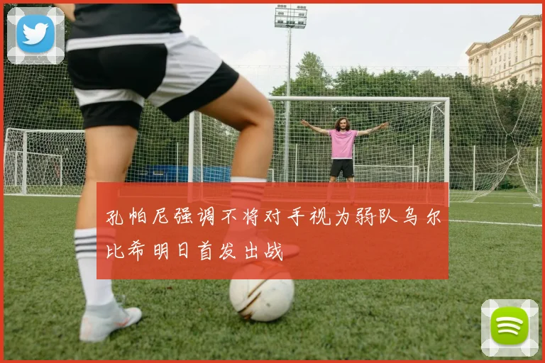 孔帕尼强调不将对手视为弱队乌尔比希明日首发出战