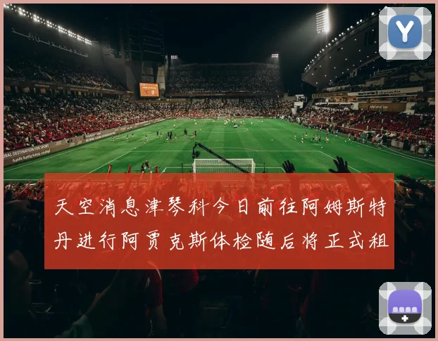 天空消息津琴科今日前往阿姆斯特丹进行阿贾克斯体检随后将正式租借加盟