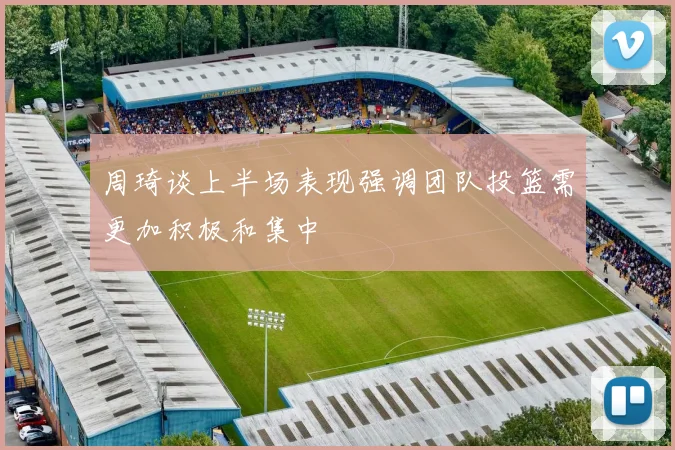 周琦谈上半场表现强调团队投篮需更加积极和集中