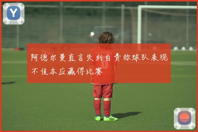 阿德尔曼直言失利自责称球队表现不佳本应赢得比赛