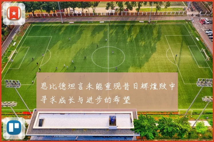恩比德坦言未能重现昔日辉煌败中寻求成长与进步的希望