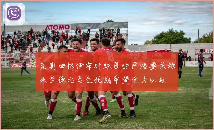 莱奥回忆伊布对球员的严格要求称米兰德比是生死战希望全力以赴