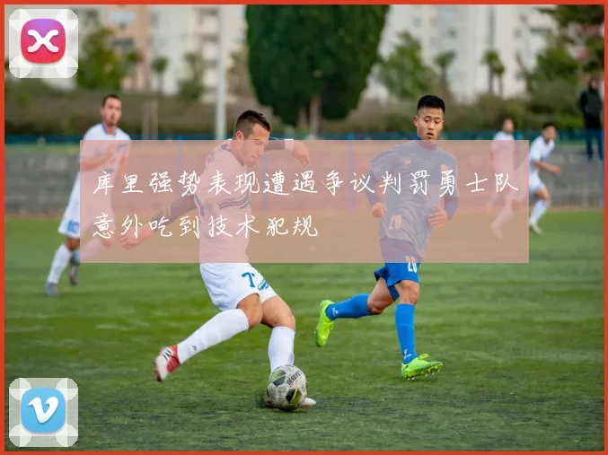 库里强势表现遭遇争议判罚勇士队意外吃到技术犯规