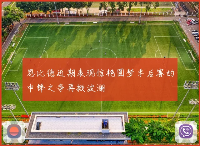 恩比德近期表现惊艳圆梦季后赛的中锋之争再掀波澜