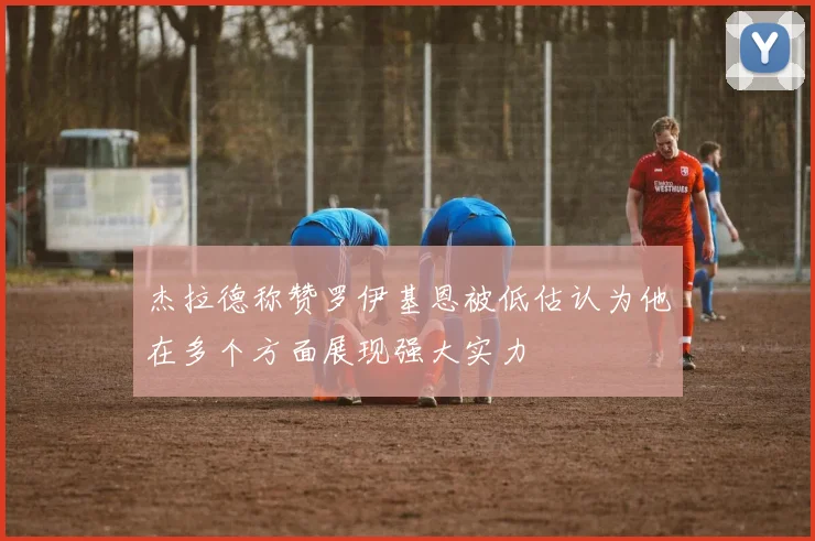 杰拉德称赞罗伊基恩被低估认为他在多个方面展现强大实力