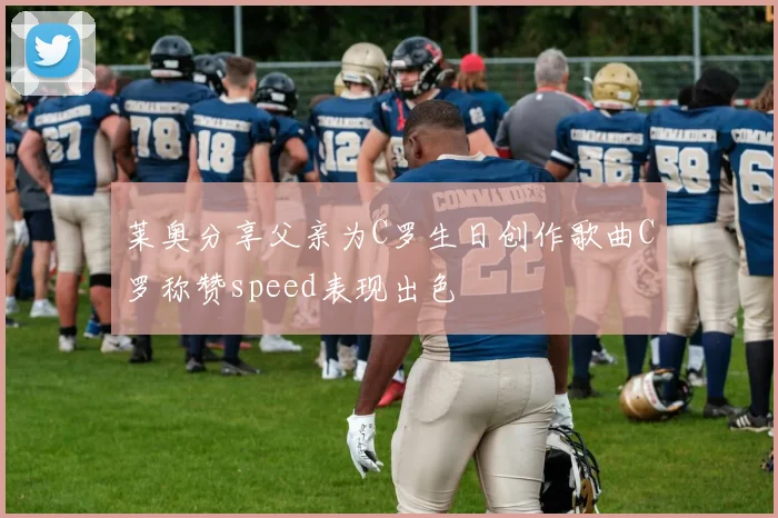 莱奥分享父亲为C罗生日创作歌曲C罗称赞speed表现出色
