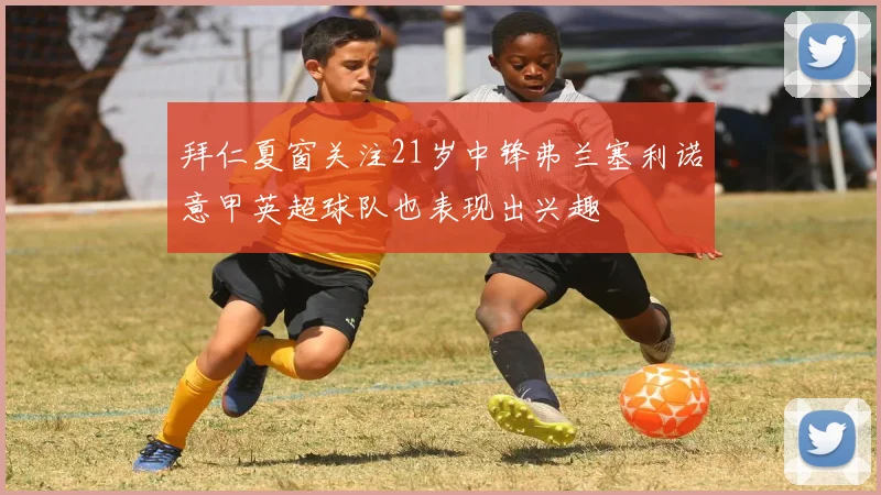 拜仁夏窗关注21岁中锋弗兰塞利诺意甲英超球队也表现出兴趣