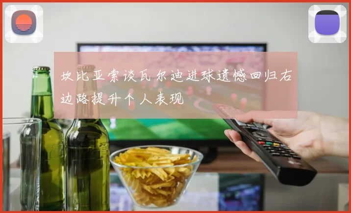 坎比亚索谈瓦尔迪进球遗憾回归右边路提升个人表现