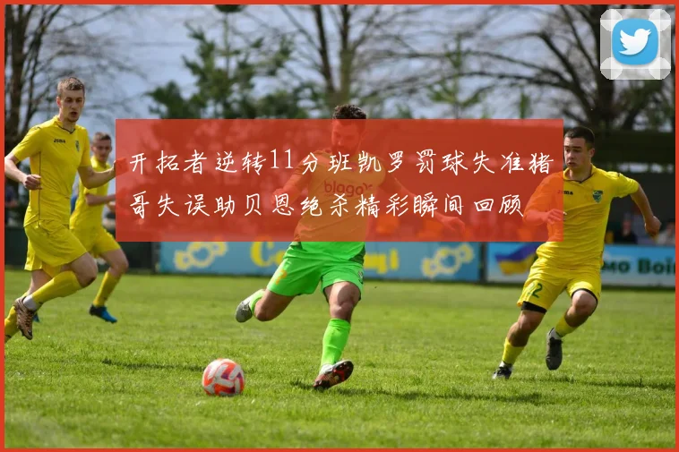 开拓者逆转11分班凯罗罚球失准猪哥失误助贝恩绝杀精彩瞬间回顾