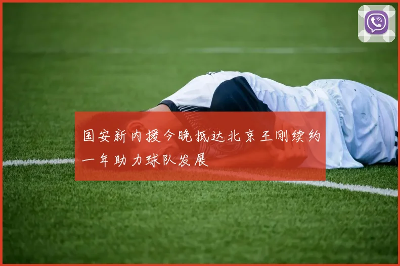 国安新内援今晚抵达北京王刚续约一年助力球队发展