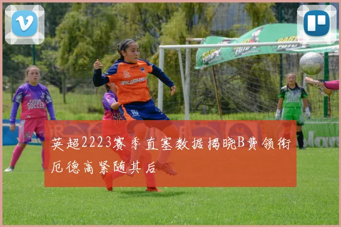 英超2223赛季直塞数据揭晓B费领衔厄德高紧随其后