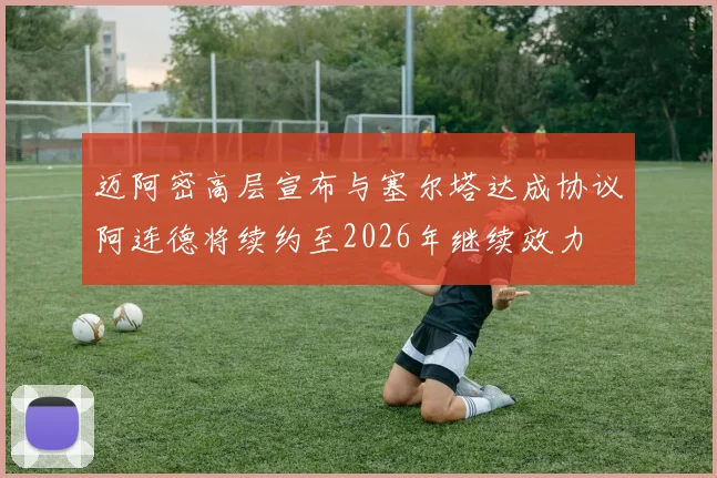迈阿密高层宣布与塞尔塔达成协议阿连德将续约至2026年继续效力