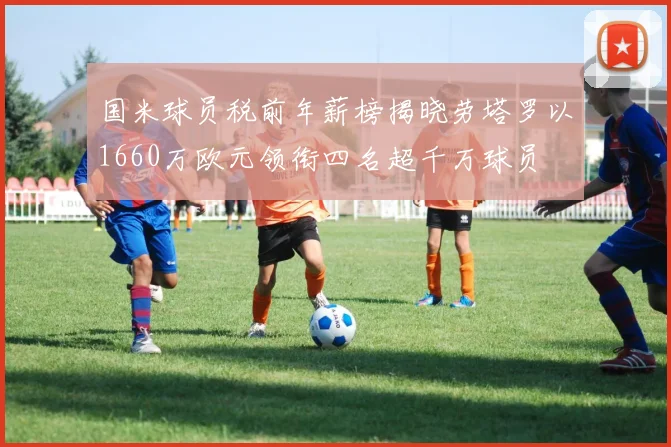 国米球员税前年薪榜揭晓劳塔罗以1660万欧元领衔四名超千万球员