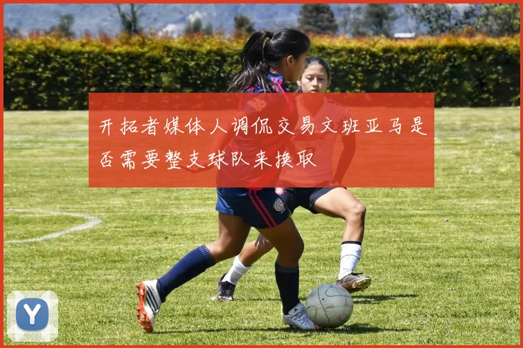 开拓者媒体人调侃交易文班亚马是否需要整支球队来换取