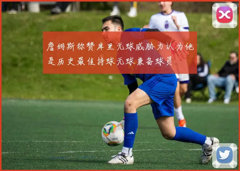 詹姆斯称赞库里无球威胁力认为他是历史最佳持球无球兼备球员