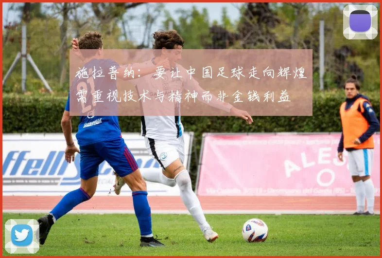 施拉普纳：要让中国足球走向辉煌需重视技术与精神而非金钱利益
