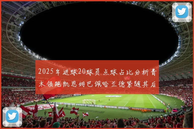 2025年进球20球员点球占比分析青木领跑凯恩姆巴佩哈兰德紧随其后