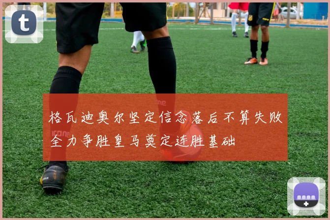格瓦迪奥尔坚定信念落后不算失败全力争胜皇马奠定连胜基础