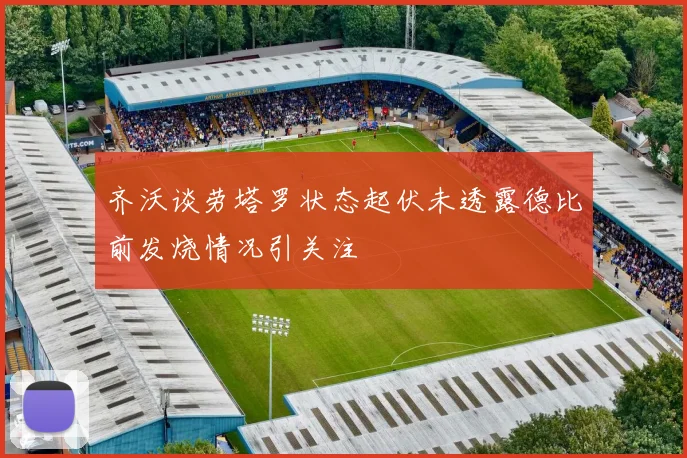 齐沃谈劳塔罗状态起伏未透露德比前发烧情况引关注