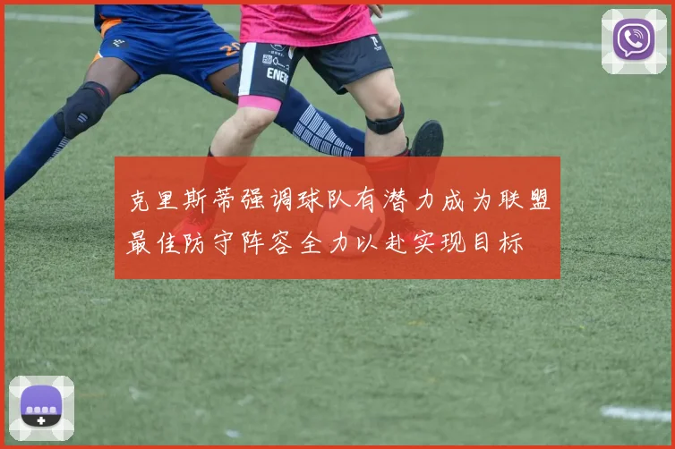 克里斯蒂强调球队有潜力成为联盟最佳防守阵容全力以赴实现目标