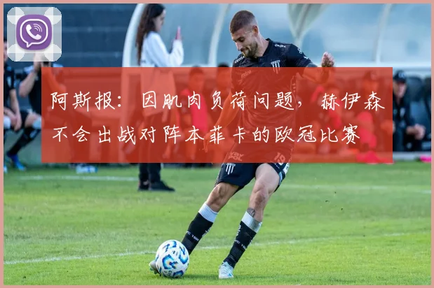 阿斯报：因肌肉负荷问题，赫伊森不会出战对阵本菲卡的欧冠比赛