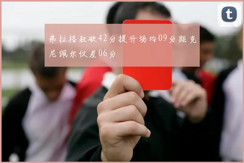 弗拉格狂砍42分提升场均09分距克尼佩尔仅差06分