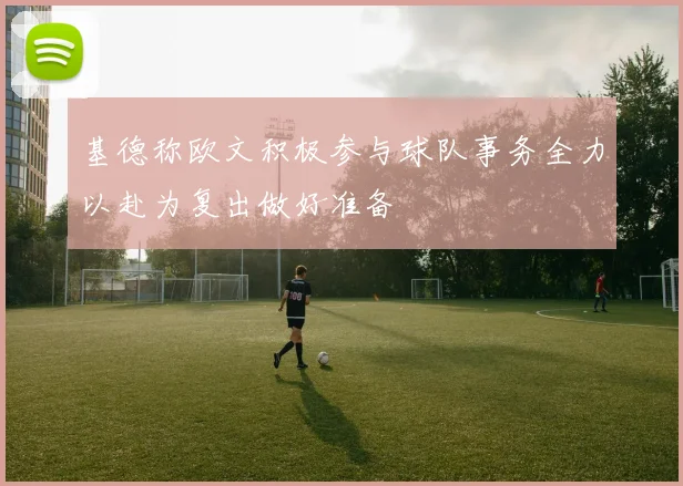 基德称欧文积极参与球队事务全力以赴为复出做好准备