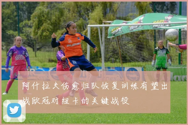 阿什拉夫伤愈归队恢复训练有望出战欧冠对纽卡的关键战役