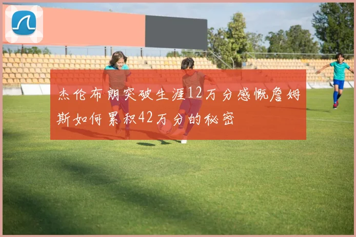 杰伦布朗突破生涯12万分感慨詹姆斯如何累积42万分的秘密
