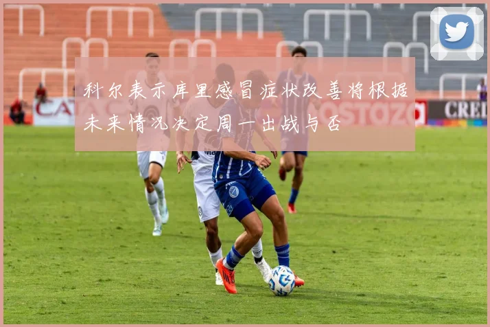 科尔表示库里感冒症状改善将根据未来情况决定周一出战与否