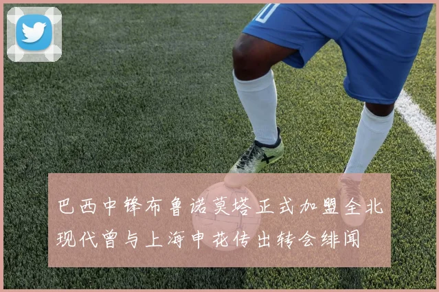 巴西中锋布鲁诺莫塔正式加盟全北现代曾与上海申花传出转会绯闻