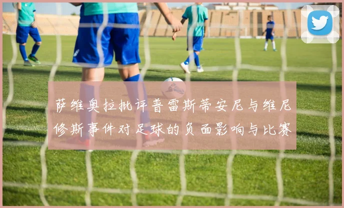 萨维奥拉批评普雷斯蒂安尼与维尼修斯事件对足球的负面影响与比赛公正性