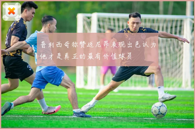 普利西奇称赞迈尼昂表现出色认为他才是真正的最有价值球员