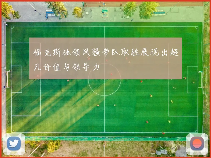 福克斯独领风骚带队取胜展现出超凡价值与领导力