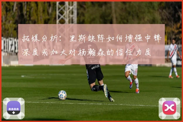 拓媒分析：里斯缺阵如何增强中锋深度或加大对杨瀚森的信任力度