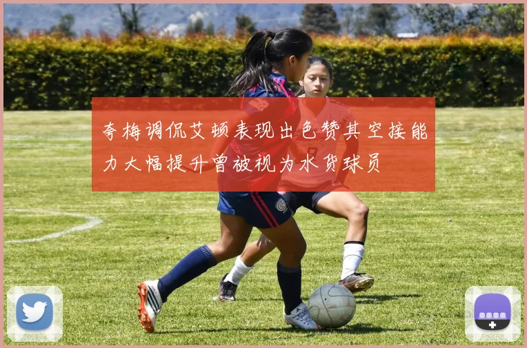 夸梅调侃艾顿表现出色赞其空接能力大幅提升曾被视为水货球员