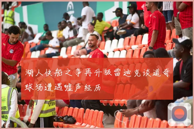 湖人快船之争再升级雷迪克谈道奇球场遭遇嘘声经历