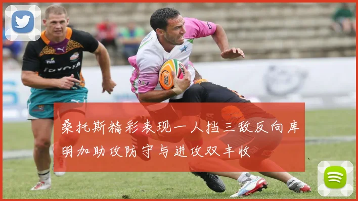 桑托斯精彩表现一人挡三敌反向库明加助攻防守与进攻双丰收