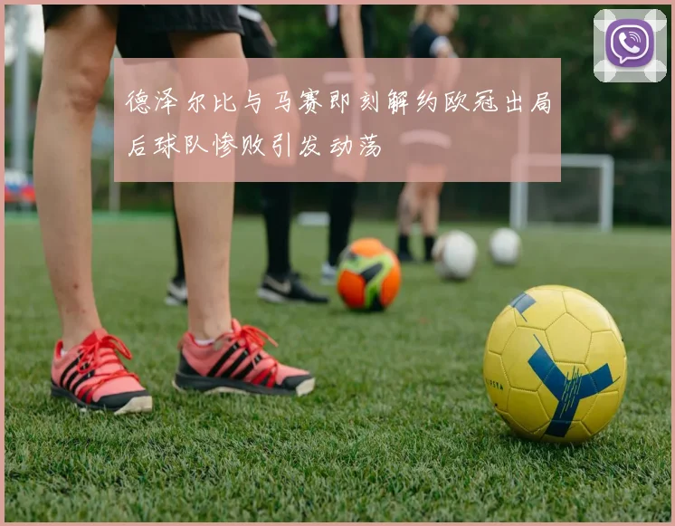 德泽尔比与马赛即刻解约欧冠出局后球队惨败引发动荡