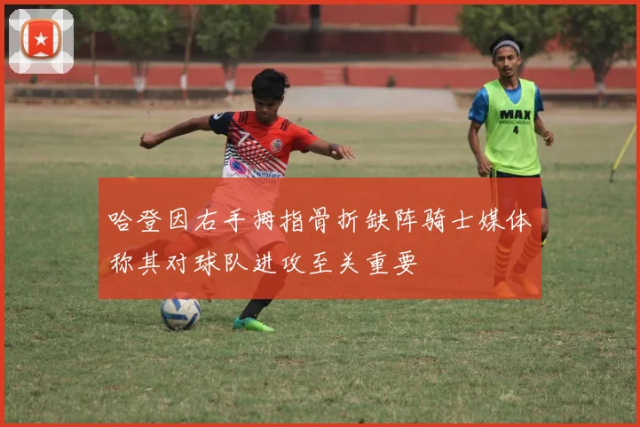 哈登因右手拇指骨折缺阵骑士媒体称其对球队进攻至关重要
