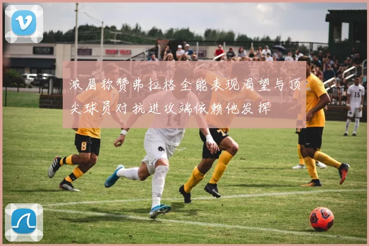浓眉称赞弗拉格全能表现渴望与顶尖球员对抗进攻端依赖他发挥
